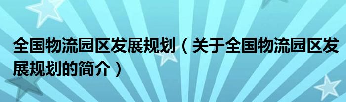 全國物流園區(qū)發(fā)展規(guī)劃（關于全國物流園區(qū)發(fā)展規(guī)劃的簡介）