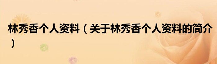 林秀香個(gè)人資料（關(guān)于林秀香個(gè)人資料的簡(jiǎn)介）