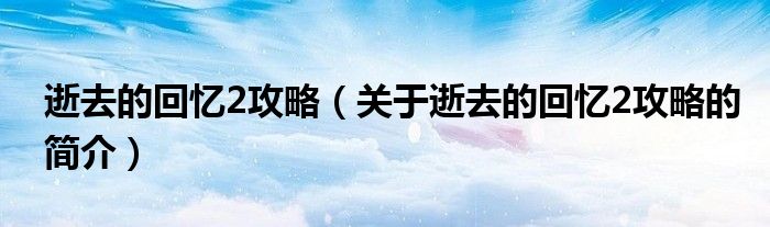 逝去的回憶2攻略（關(guān)于逝去的回憶2攻略的簡(jiǎn)介）