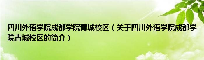 四川外語學(xué)院成都學(xué)院青城校區(qū)（關(guān)于四川外語學(xué)院成都學(xué)院青城校區(qū)的簡介）