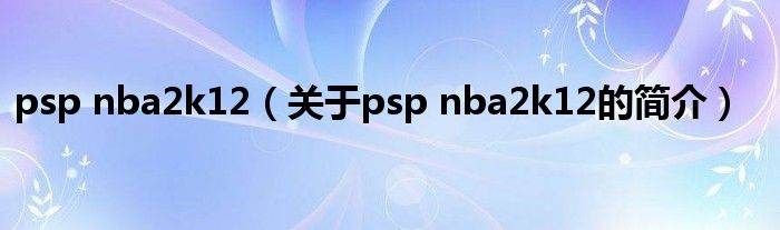 psp nba2k12（關(guān)于psp nba2k12的簡介）