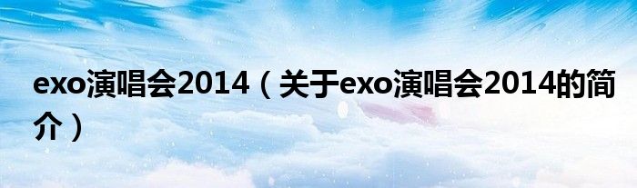 exo演唱會2014（關于exo演唱會2014的簡介）