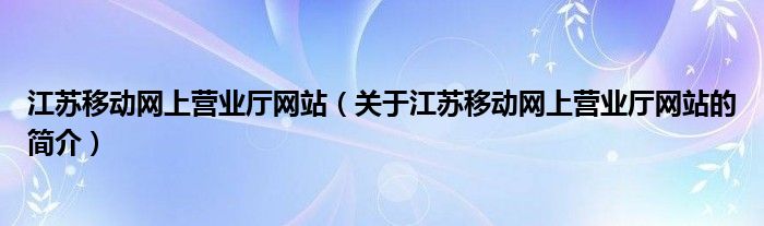 江蘇移動網上營業(yè)廳網站（關于江蘇移動網上營業(yè)廳網站的簡介）