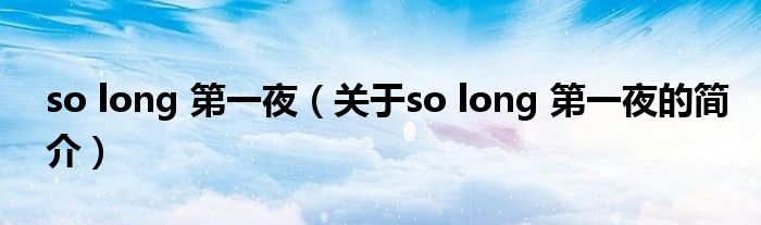 so long 第一夜（關(guān)于so long 第一夜的簡介）