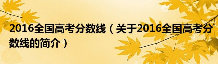 2016全國高考分?jǐn)?shù)線（關(guān)于2016全國高考分?jǐn)?shù)線的簡介）