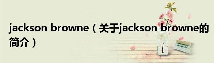 jackson browne（關(guān)于jackson browne的簡(jiǎn)介）