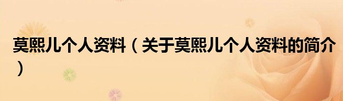 莫熙兒個(gè)人資料（關(guān)于莫熙兒個(gè)人資料的簡介）