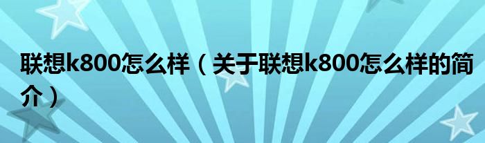 聯(lián)想k800怎么樣（關(guān)于聯(lián)想k800怎么樣的簡(jiǎn)介）