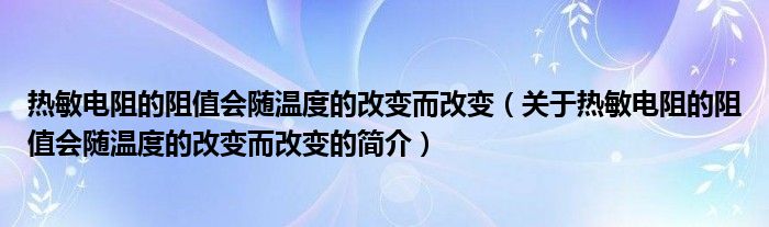 熱敏電阻的阻值會隨溫度的改變而改變（關于熱敏電阻的阻值會隨溫度的改變而改變的簡介）