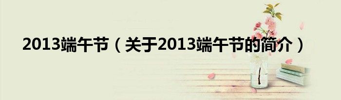 2013端午節(jié)（關(guān)于2013端午節(jié)的簡(jiǎn)介）