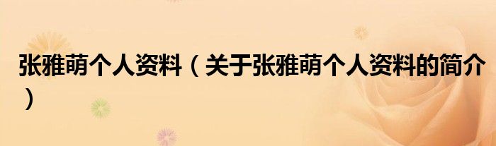 張雅萌個(gè)人資料（關(guān)于張雅萌個(gè)人資料的簡(jiǎn)介）