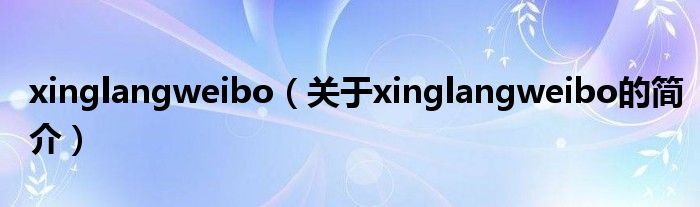 xinglangweibo（關(guān)于xinglangweibo的簡(jiǎn)介）