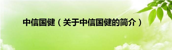 中信國(guó)?。P(guān)于中信國(guó)健的簡(jiǎn)介）