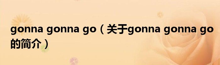 gonna gonna go（關(guān)于gonna gonna go的簡(jiǎn)介）