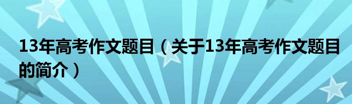 13年高考作文題目（關(guān)于13年高考作文題目的簡(jiǎn)介）