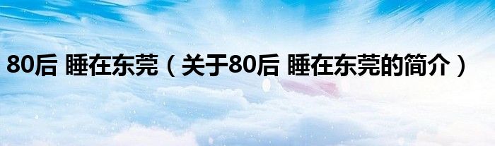 80后 睡在東莞（關(guān)于80后 睡在東莞的簡(jiǎn)介）