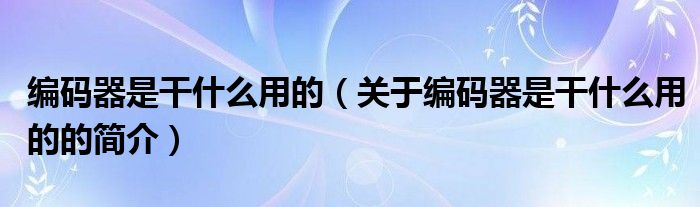 編碼器是干什么用的（關(guān)于編碼器是干什么用的的簡介）