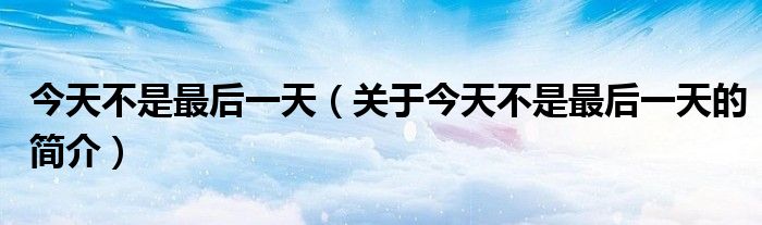 今天不是最后一天（關(guān)于今天不是最后一天的簡介）