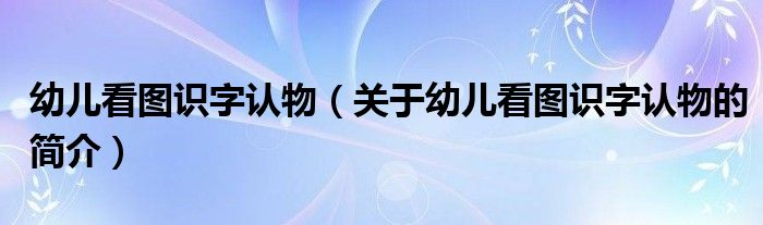 幼兒看圖識字認(rèn)物（關(guān)于幼兒看圖識字認(rèn)物的簡介）