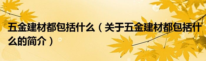 五金建材都包括什么（關(guān)于五金建材都包括什么的簡介）