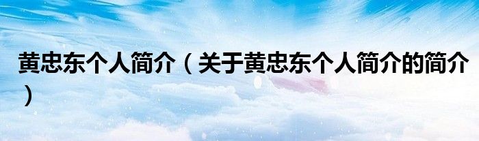 黃忠東個人簡介（關(guān)于黃忠東個人簡介的簡介）