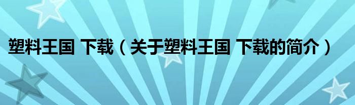 塑料王國(guó) 下載（關(guān)于塑料王國(guó) 下載的簡(jiǎn)介）