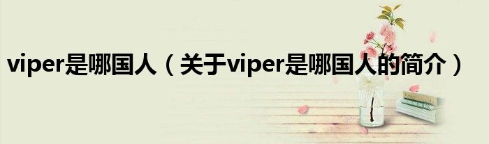 viper是哪國(guó)人（關(guān)于viper是哪國(guó)人的簡(jiǎn)介）