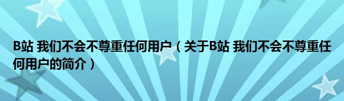 B站 我們不會(huì)不尊重任何用戶（關(guān)于B站 我們不會(huì)不尊重任何用戶的簡(jiǎn)介）