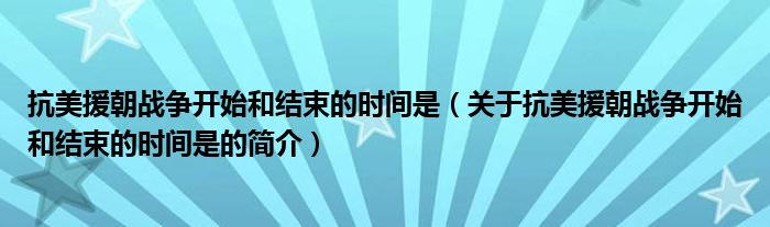 抗美援朝戰(zhàn)爭開始和結(jié)束的時(shí)間是（關(guān)于抗美援朝戰(zhàn)爭開始和結(jié)束的時(shí)間是的簡介）