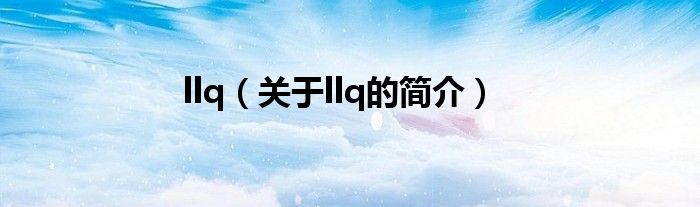 llq（關(guān)于llq的簡(jiǎn)介）