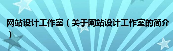 網(wǎng)站設(shè)計(jì)工作室（關(guān)于網(wǎng)站設(shè)計(jì)工作室的簡(jiǎn)介）