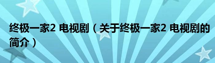 終極一家2 電視?。P于終極一家2 電視劇的簡介）