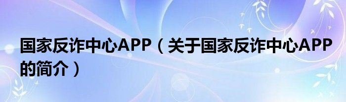 國(guó)家反詐中心APP（關(guān)于國(guó)家反詐中心APP的簡(jiǎn)介）