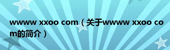 wwww xxoo com（關(guān)于wwww xxoo com的簡(jiǎn)介）