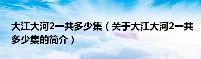 大江大河2一共多少集（關于大江大河2一共多少集的簡介）