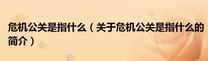 危機(jī)公關(guān)是指什么（關(guān)于危機(jī)公關(guān)是指什么的簡(jiǎn)介）