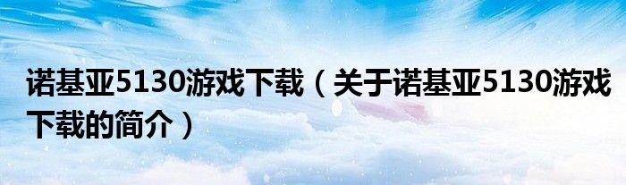 諾基亞5130游戲下載（關(guān)于諾基亞5130游戲下載的簡(jiǎn)介）