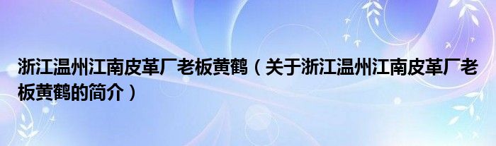 浙江溫州江南皮革廠老板黃鶴（關(guān)于浙江溫州江南皮革廠老板黃鶴的簡(jiǎn)介）