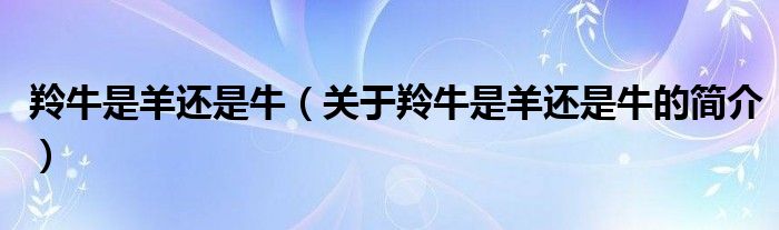 羚牛是羊還是牛（關(guān)于羚牛是羊還是牛的簡介）