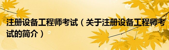 注冊(cè)設(shè)備工程師考試（關(guān)于注冊(cè)設(shè)備工程師考試的簡(jiǎn)介）