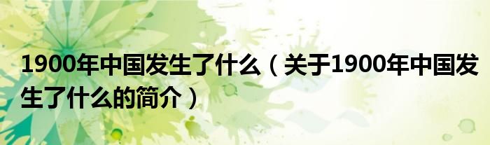 1900年中國(guó)發(fā)生了什么（關(guān)于1900年中國(guó)發(fā)生了什么的簡(jiǎn)介）