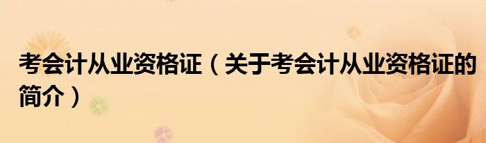 考會計從業(yè)資格證（關(guān)于考會計從業(yè)資格證的簡介）