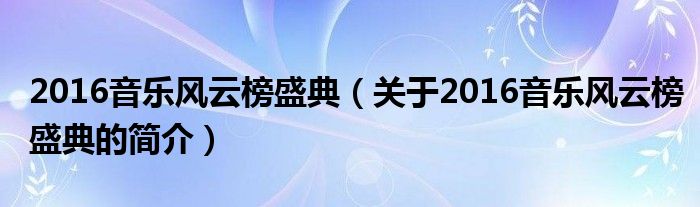 2016音樂(lè)風(fēng)云榜盛典（關(guān)于2016音樂(lè)風(fēng)云榜盛典的簡(jiǎn)介）