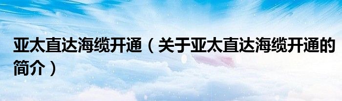 亞太直達海纜開通（關(guān)于亞太直達海纜開通的簡介）