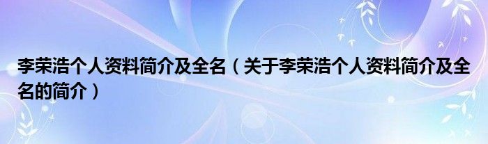 李榮浩個(gè)人資料簡介及全名（關(guān)于李榮浩個(gè)人資料簡介及全名的簡介）