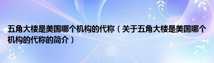 五角大樓是美國(guó)哪個(gè)機(jī)構(gòu)的代稱(chēng)（關(guān)于五角大樓是美國(guó)哪個(gè)機(jī)構(gòu)的代稱(chēng)的簡(jiǎn)介）