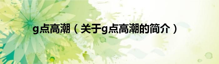 g點(diǎn)高潮（關(guān)于g點(diǎn)高潮的簡(jiǎn)介）