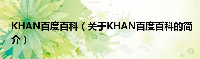 KHAN百度百科（關(guān)于KHAN百度百科的簡(jiǎn)介）