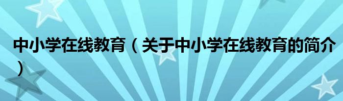 中小學(xué)在線教育（關(guān)于中小學(xué)在線教育的簡(jiǎn)介）