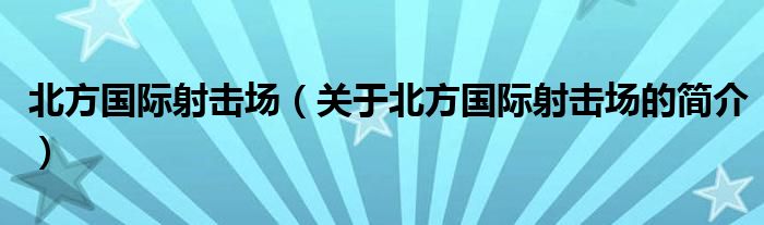 北方國際射擊場（關(guān)于北方國際射擊場的簡介）